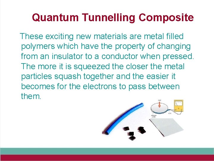 Quantum Tunnelling Composite These exciting new materials are metal filled polymers which have the