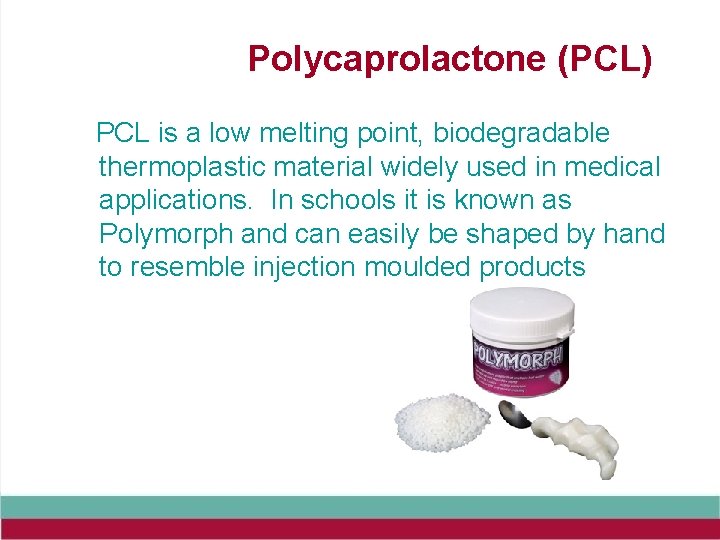Polycaprolactone (PCL) PCL is a low melting point, biodegradable thermoplastic material widely used in