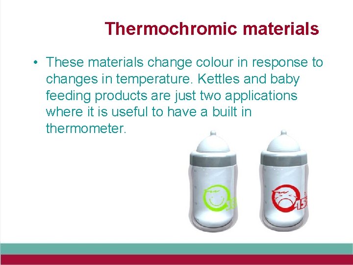 Thermochromic materials • These materials change colour in response to changes in temperature. Kettles
