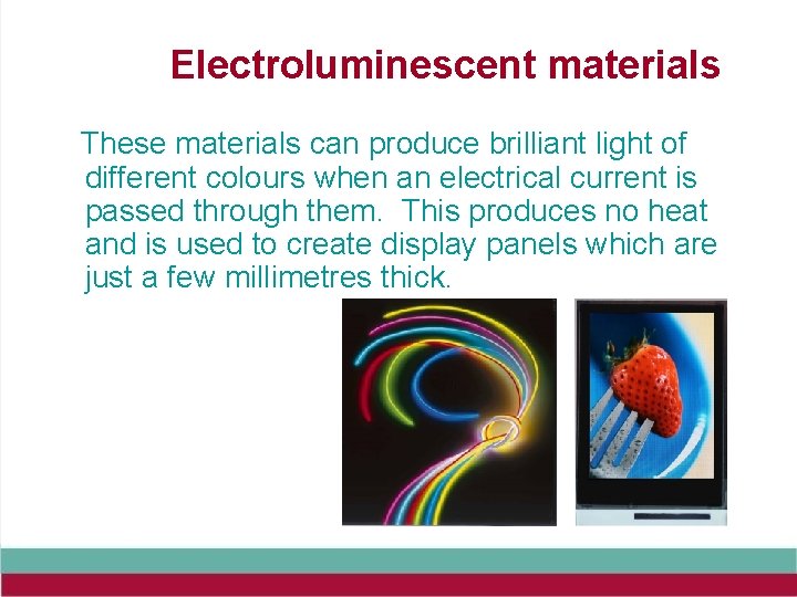 Electroluminescent materials These materials can produce brilliant light of different colours when an electrical