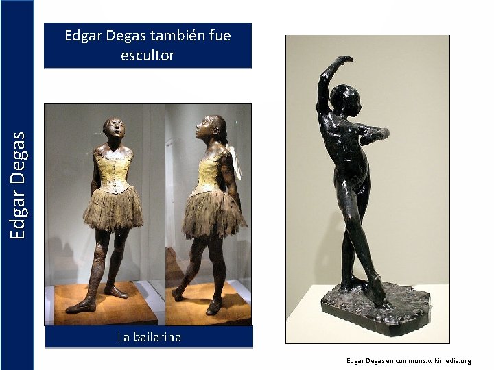 Edgar Degas también fue escultor La bailarina Edgar Degas en commons. wikimedia. org 