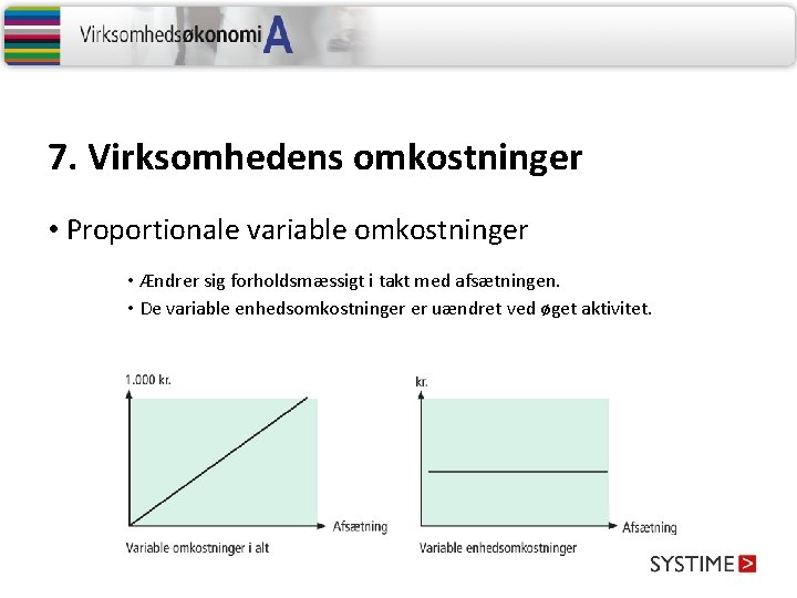 7. Virksomhedens omkostninger • Proportionale variable omkostninger • Ændrer sig forholdsmæssigt i takt med