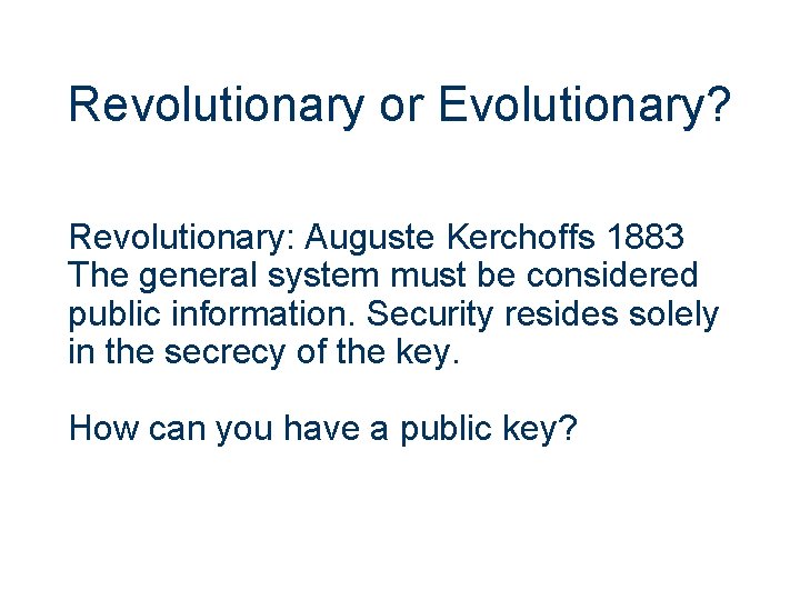 Revolutionary or Evolutionary? Revolutionary: Auguste Kerchoffs 1883 The general system must be considered public