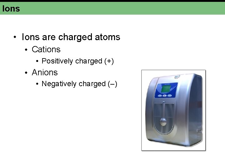 Ions • Ions are charged atoms • Cations • Positively charged (+) • Anions