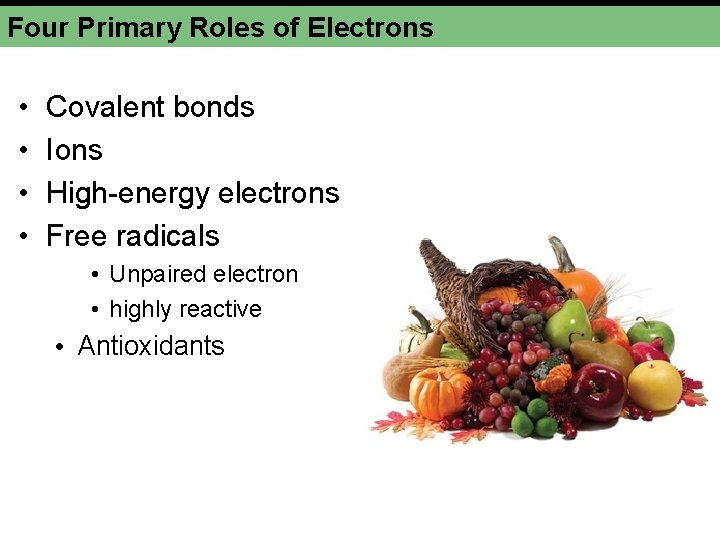 Four Primary Roles of Electrons • • Covalent bonds Ions High-energy electrons Free radicals