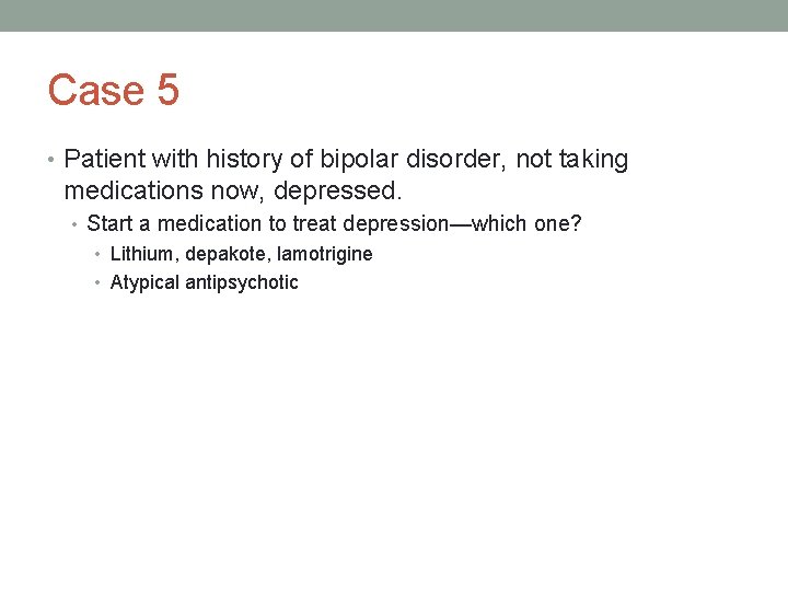Case 5 • Patient with history of bipolar disorder, not taking medications now, depressed.