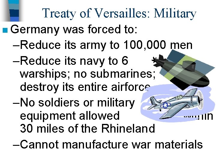 Treaty of Versailles: Military n Germany was forced to: –Reduce its army to 100,