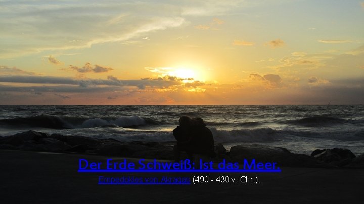 Der Erde Schweiß: Ist das Meer. Empedokles von Akragas (490 - 430 v. Chr.