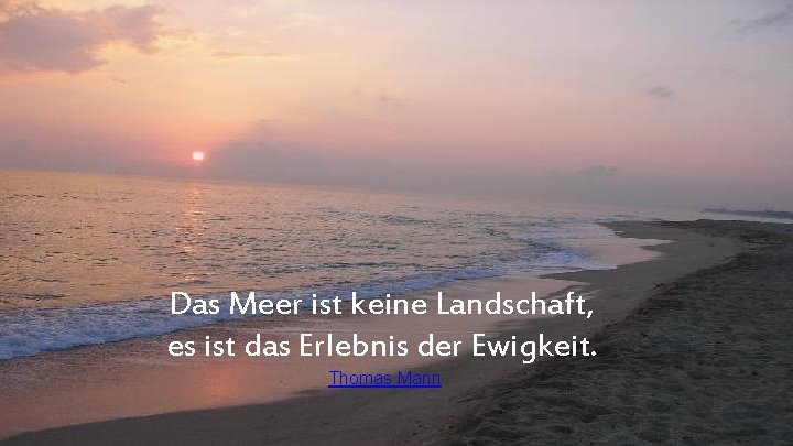 Das Meer ist keine Landschaft, es ist das Erlebnis der Ewigkeit. Thomas Mann 