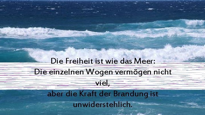 Die Freiheit ist wie das Meer: Die einzelnen Wogen vermögen nicht viel, aber die