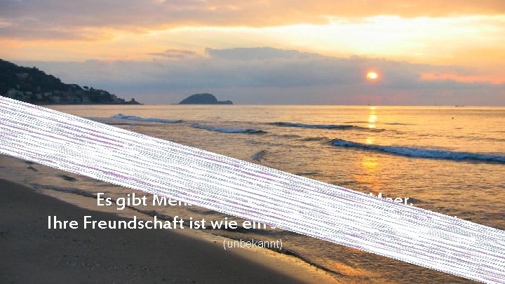 Es gibt Menschen, die sind wie das Meer. Ihre Freundschaft ist wie ein schöner