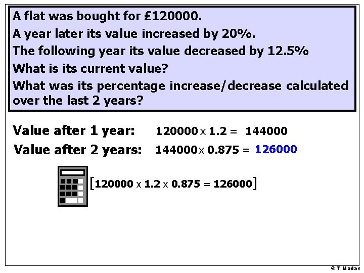 A flat was bought for £ 120000. A year later its value increased by