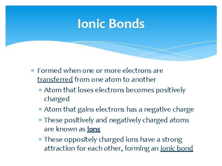 Ionic Bonds Formed when one or more electrons are transferred from one atom to