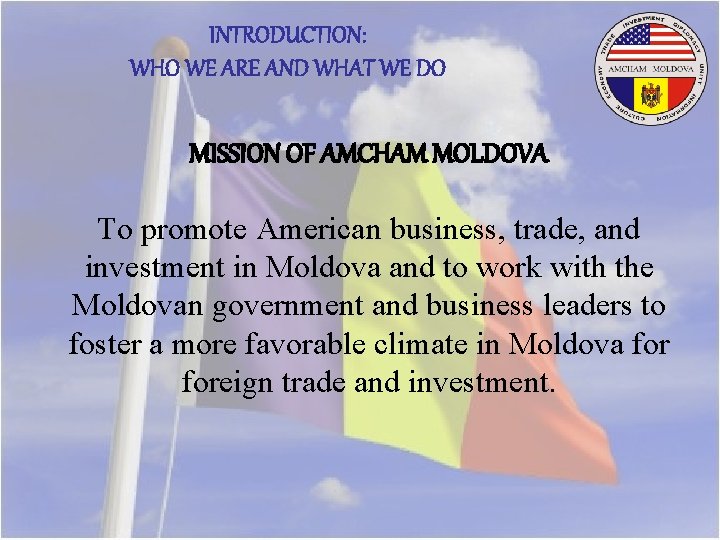 INTRODUCTION: WHO WE ARE AND WHAT WE DO MISSION OF AMCHAM MOLDOVA To promote