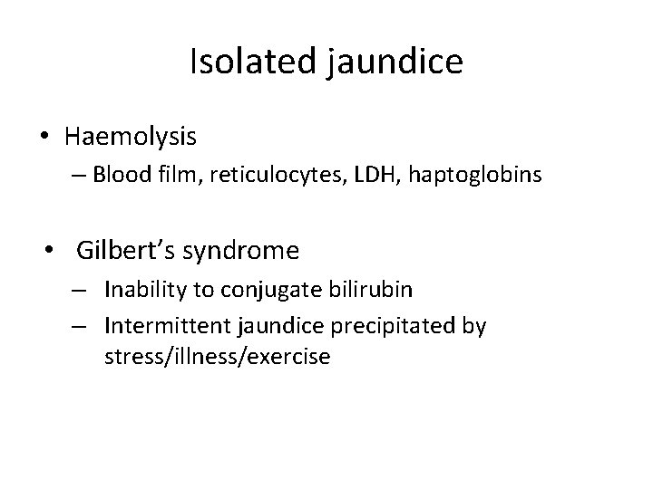 Isolated jaundice • Haemolysis – Blood film, reticulocytes, LDH, haptoglobins • Gilbert’s syndrome – Isolated jaundice • Haemolysis – Blood film, reticulocytes, LDH, haptoglobins • Gilbert’s syndrome –
