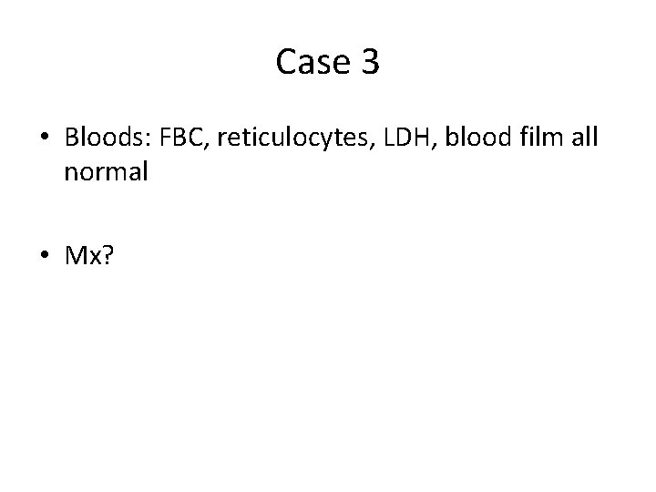 Case 3 • Bloods: FBC, reticulocytes, LDH, blood film all normal • Mx? Case 3 • Bloods: FBC, reticulocytes, LDH, blood film all normal • Mx?