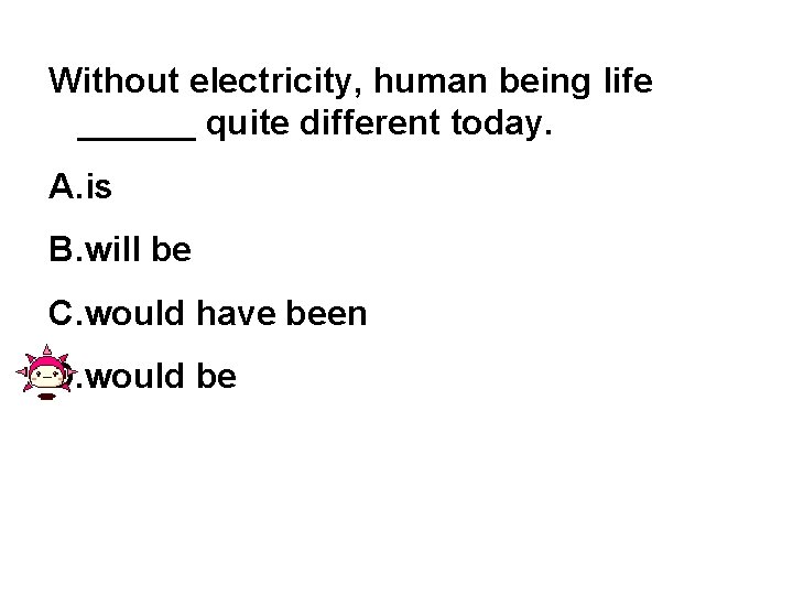 Without electricity, human being life ______ quite different today. A. is B. will be