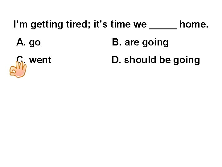 I’m getting tired; it’s time we _____ home. A. go B. are going C.