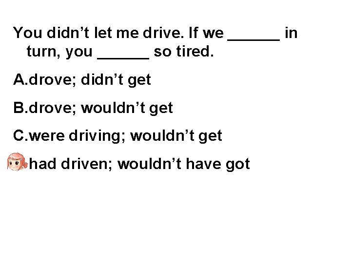 You didn’t let me drive. If we ______ in turn, you ______ so tired.