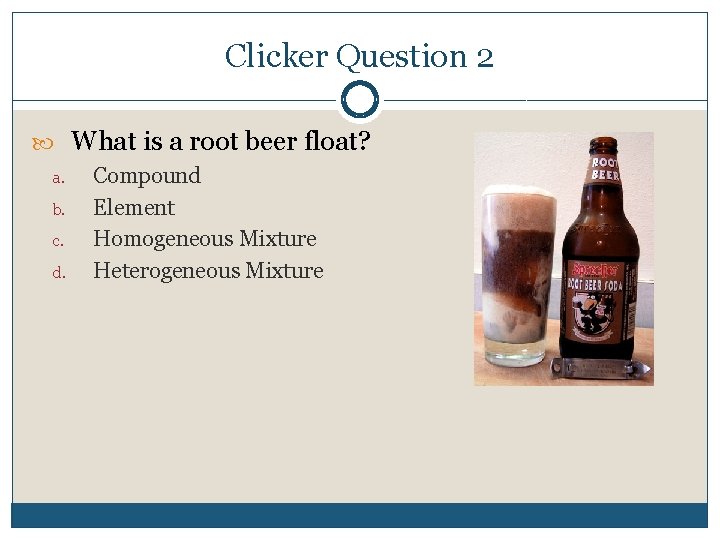 Clicker Question 2 What is a root beer float? a. b. c. d. Compound