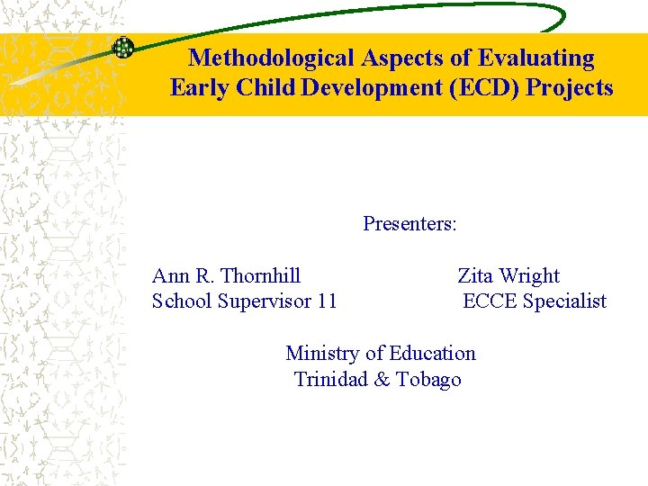 Methodological Aspects of Evaluating Early Child Development (ECD) Projects Presenters: Ann R. Thornhill School