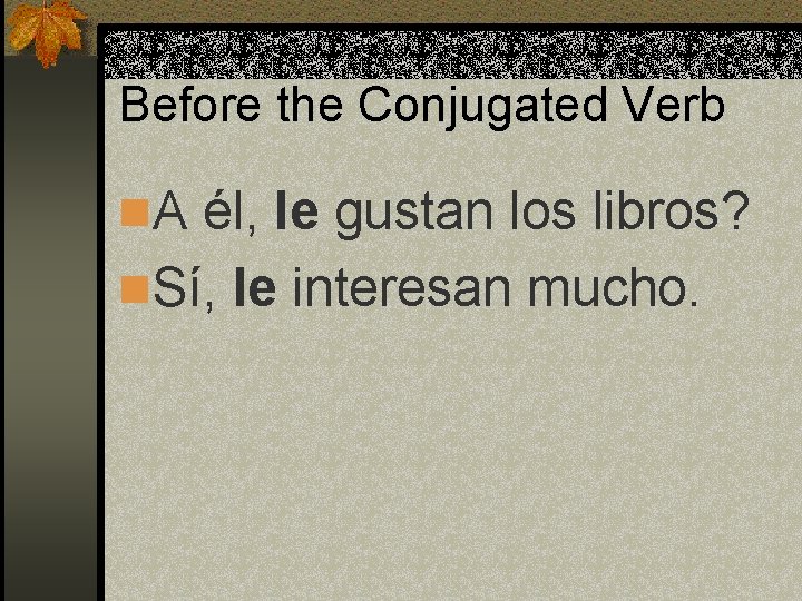 Before the Conjugated Verb n. A él, le gustan los libros? n. Sí, le