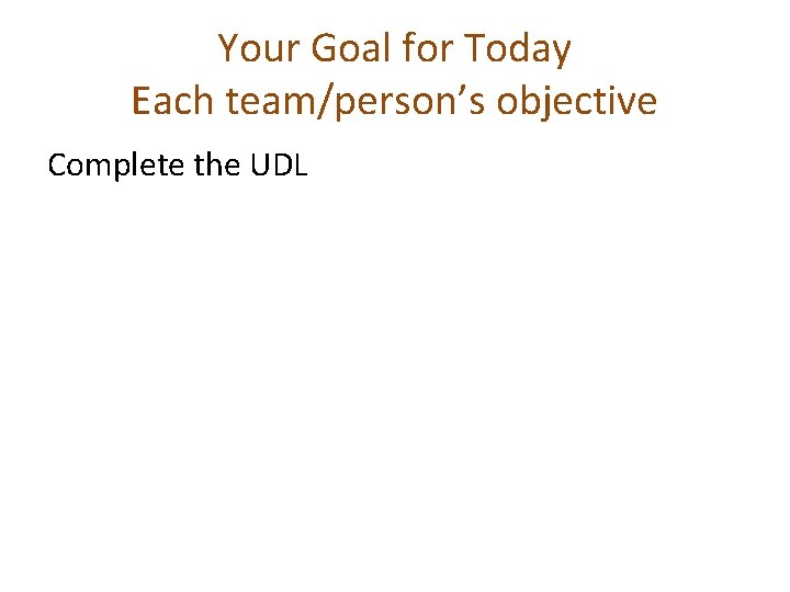 Your Goal for Today Each team/person’s objective Complete the UDL 