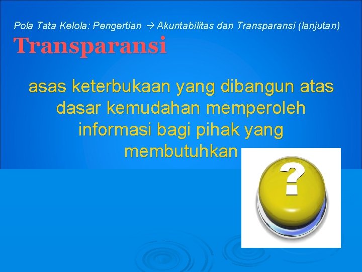 Pola Tata Kelola: Pengertian Akuntabilitas dan Transparansi (lanjutan) Transparansi asas keterbukaan yang dibangun atas