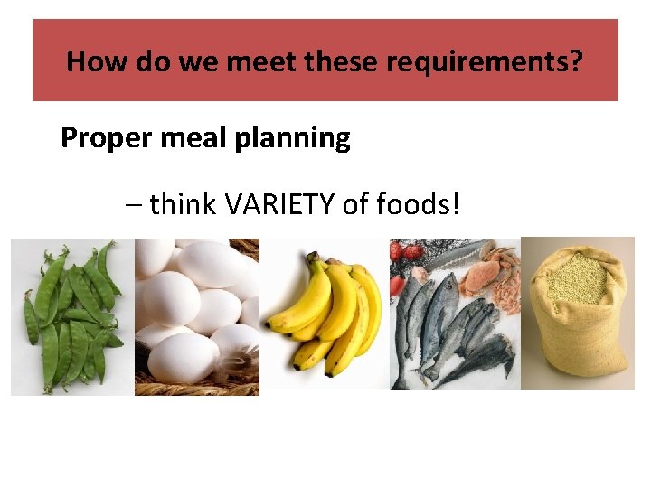 How do we meet these requirements? Proper meal planning – think VARIETY of foods!
