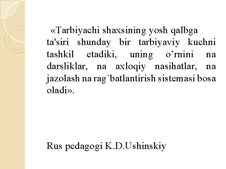  «Tarbiyachi shaxsining yosh qalbga ta'siri shunday bir tarbiyaviy kuchni tashkil etadiki, uning o’rnini