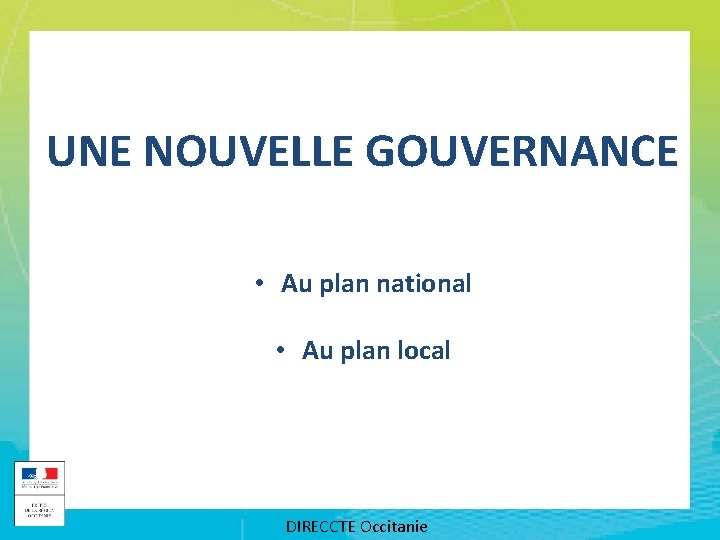 UNE NOUVELLE GOUVERNANCE • Au plan national • Au plan local DIRECCTE Occitanie 