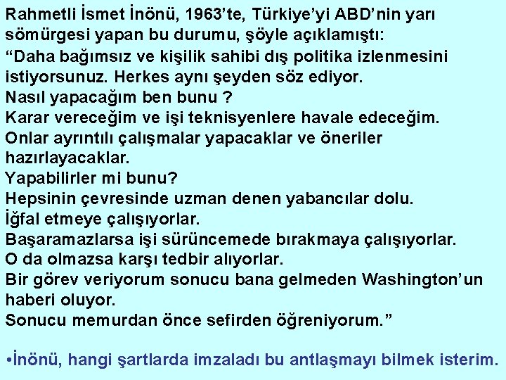 Rahmetli İsmet İnönü, 1963’te, Türkiye’yi ABD’nin yarı sömürgesi yapan bu durumu, şöyle açıklamıştı: “Daha