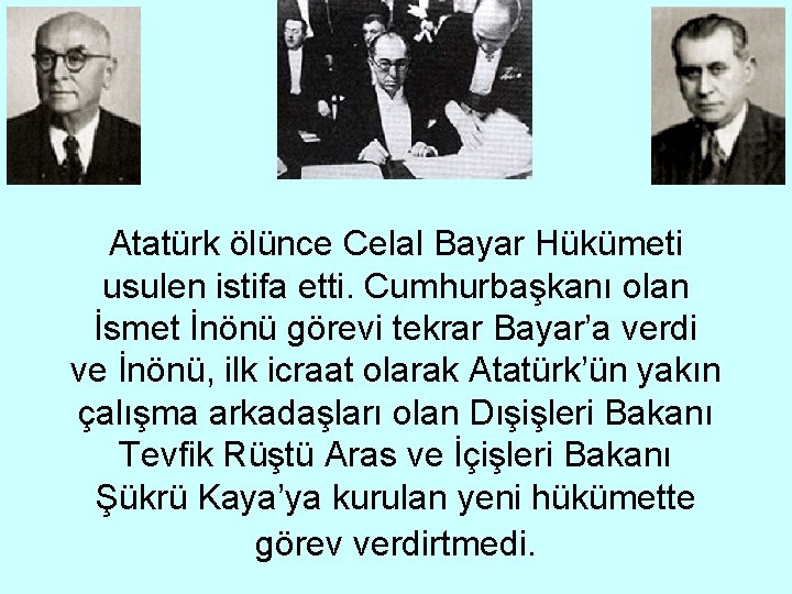 Atatürk ölünce Celal Bayar Hükümeti usulen istifa etti. Cumhurbaşkanı olan İsmet İnönü görevi tekrar