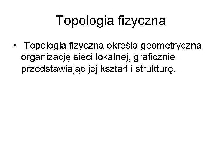 Topologia fizyczna • Topologia fizyczna określa geometryczną organizację sieci lokalnej, graficznie przedstawiając jej kształt