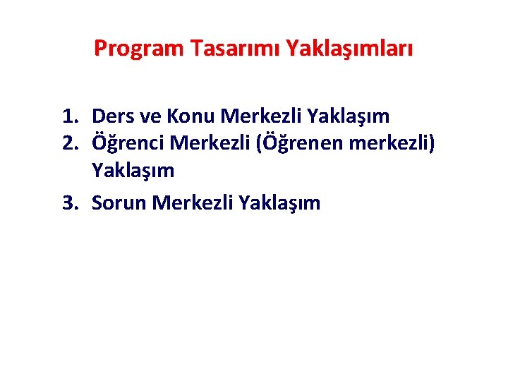 Program Tasarımı Yaklaşımları 1. Ders ve Konu Merkezli Yaklaşım 2. Öğrenci Merkezli (Öğrenen merkezli)