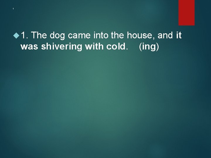 1 1. The dog came into the house, and it was shivering with cold.