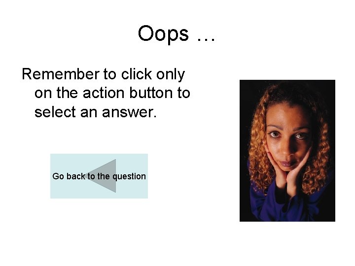 Oops … Remember to click only on the action button to select an answer.