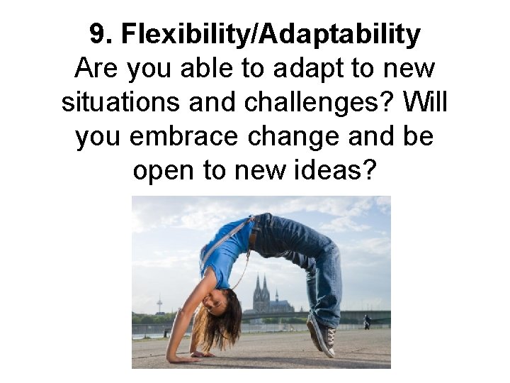 9. Flexibility/Adaptability Are you able to adapt to new situations and challenges? Will you