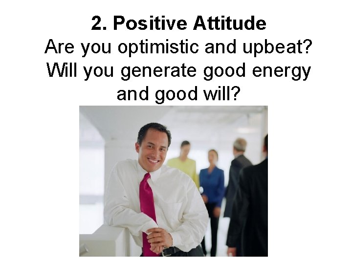 2. Positive Attitude Are you optimistic and upbeat? Will you generate good energy and