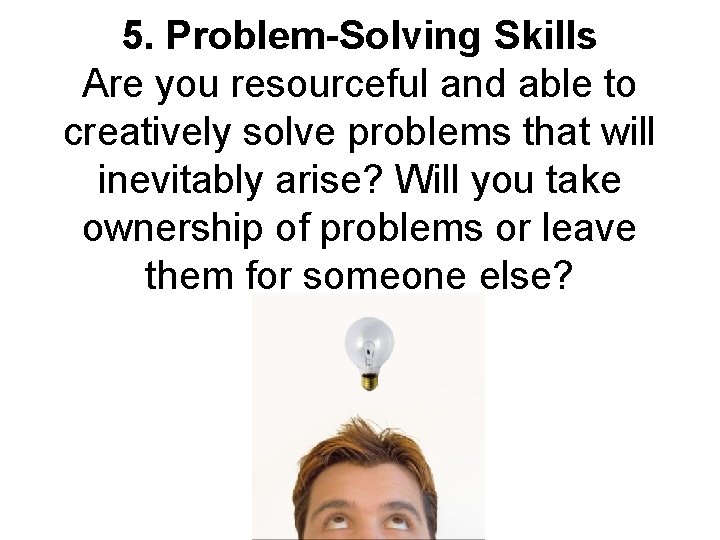 5. Problem-Solving Skills Are you resourceful and able to creatively solve problems that will
