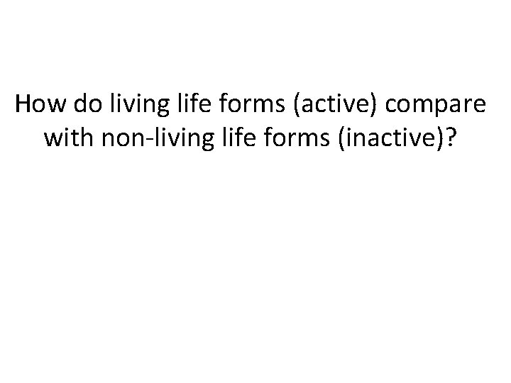 How do living life forms (active) compare with non-living life forms (inactive)? How do living life forms (active) compare with non-living life forms (inactive)?
