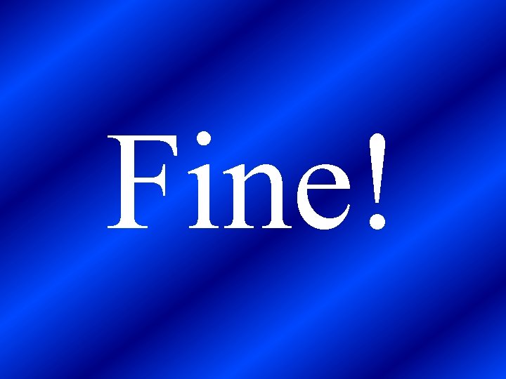 Fine! 