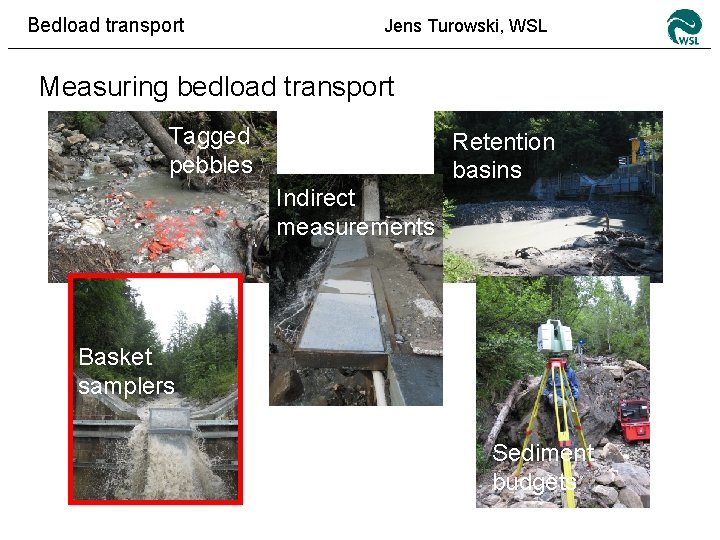 Bedload transport Jens Turowski, WSL Measuring bedload transport Tagged pebbles Retention basins Indirect measurements