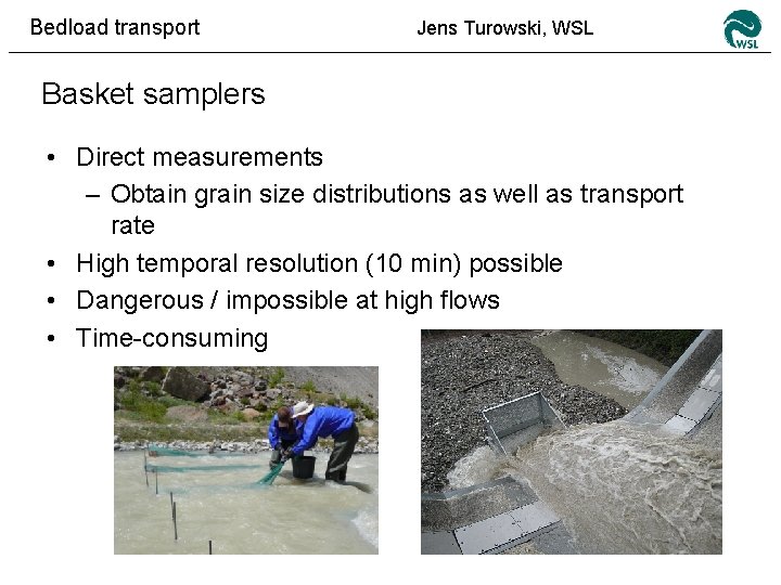 Bedload transport Jens Turowski, WSL Basket samplers • Direct measurements – Obtain grain size