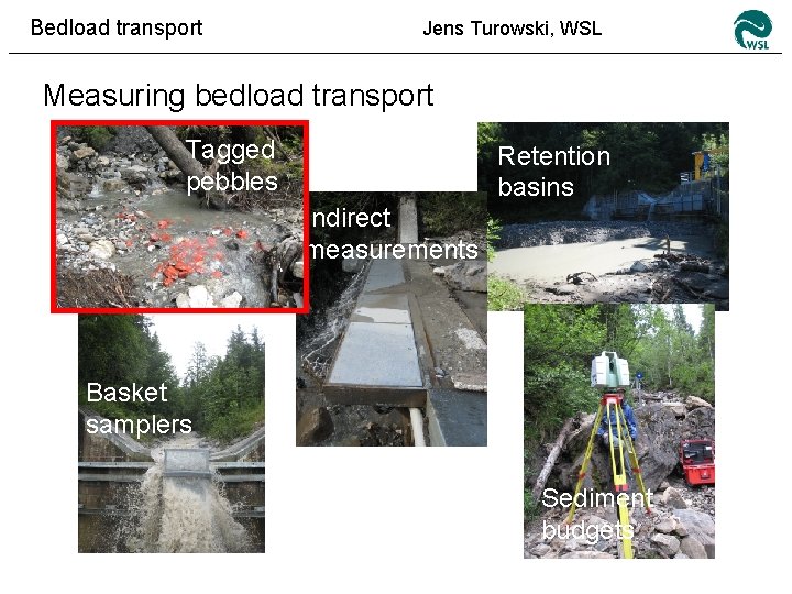 Bedload transport Jens Turowski, WSL Measuring bedload transport Tagged pebbles Retention basins Indirect measurements