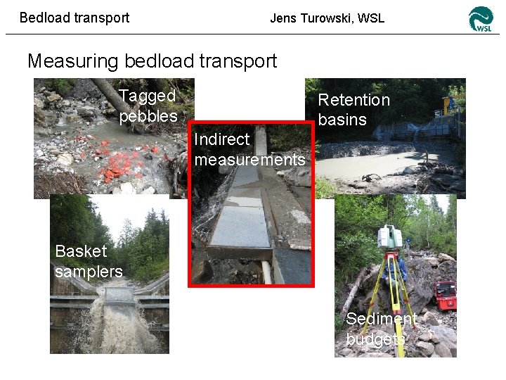 Bedload transport Jens Turowski, WSL Measuring bedload transport Tagged pebbles Retention basins Indirect measurements
