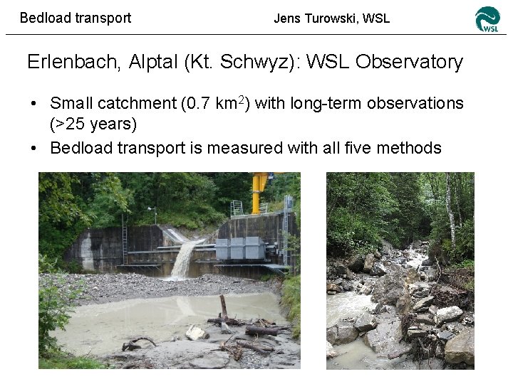 Bedload transport Jens Turowski, WSL Erlenbach, Alptal (Kt. Schwyz): WSL Observatory • Small catchment