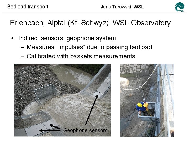 Bedload transport Jens Turowski, WSL Erlenbach, Alptal (Kt. Schwyz): WSL Observatory • Indirect sensors: