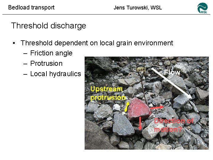 Bedload transport Jens Turowski, WSL Threshold discharge • Threshold dependent on local grain environment