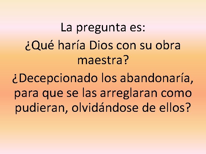 La pregunta es: ¿Qué haría Dios con su obra maestra? ¿Decepcionado los abandonaría, para
